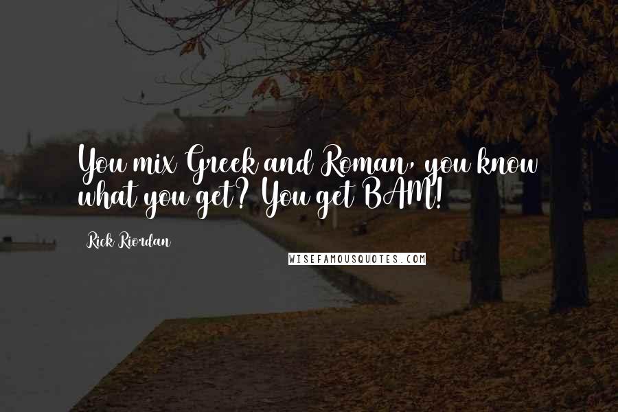 Rick Riordan Quotes: You mix Greek and Roman, you know what you get? You get BAM!