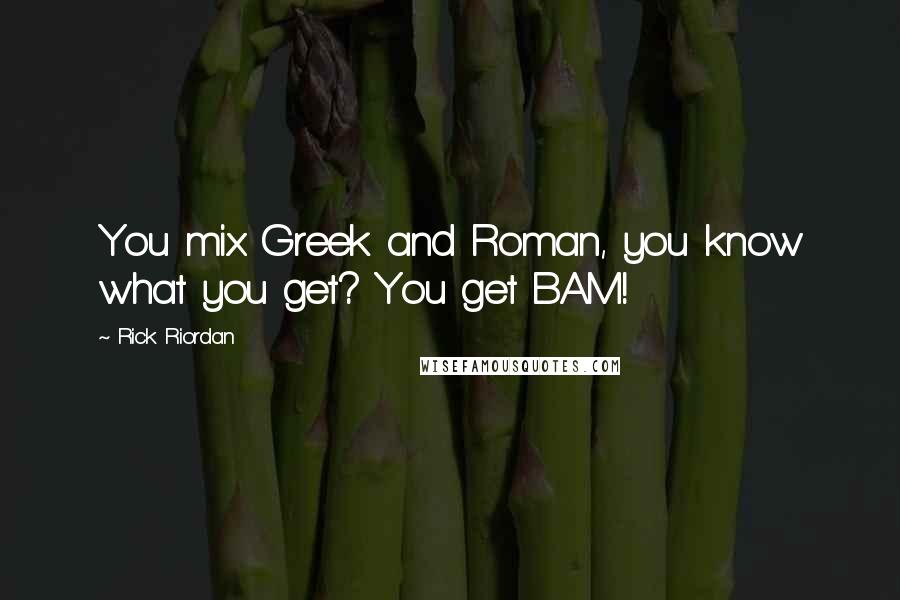 Rick Riordan Quotes: You mix Greek and Roman, you know what you get? You get BAM!