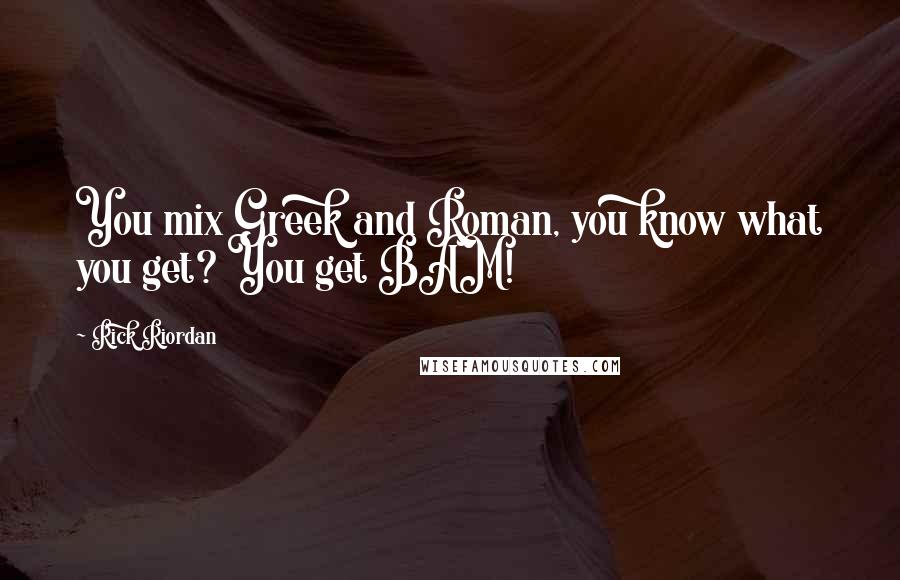 Rick Riordan Quotes: You mix Greek and Roman, you know what you get? You get BAM!