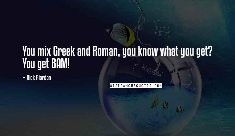 Rick Riordan Quotes: You mix Greek and Roman, you know what you get? You get BAM!