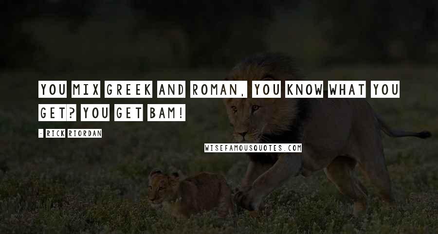 Rick Riordan Quotes: You mix Greek and Roman, you know what you get? You get BAM!