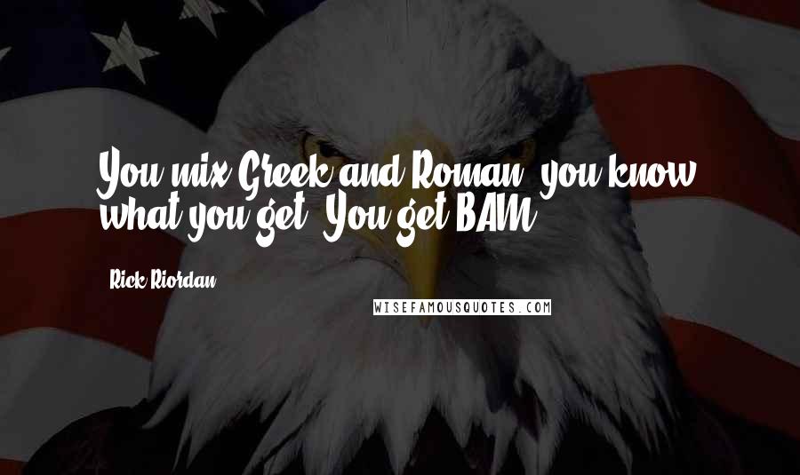 Rick Riordan Quotes: You mix Greek and Roman, you know what you get? You get BAM!