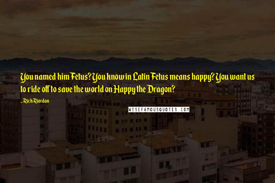 Rick Riordan Quotes: You named him Fetus? You know in Latin Fetus means happy? You want us to ride off to save the world on Happy the Dragon?