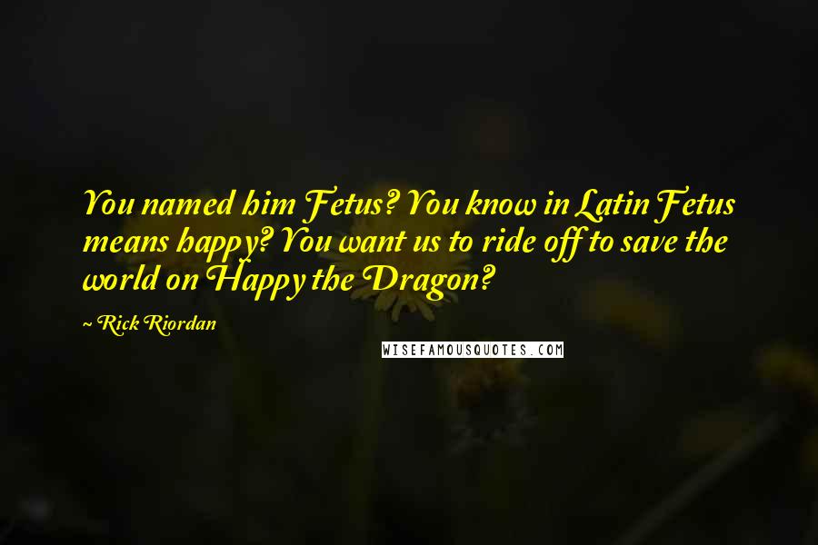 Rick Riordan Quotes: You named him Fetus? You know in Latin Fetus means happy? You want us to ride off to save the world on Happy the Dragon?
