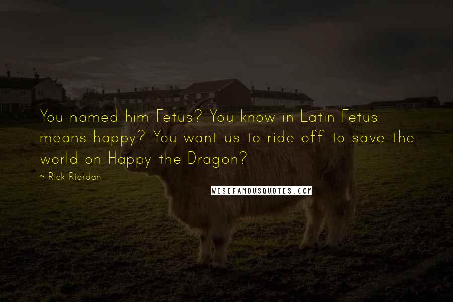 Rick Riordan Quotes: You named him Fetus? You know in Latin Fetus means happy? You want us to ride off to save the world on Happy the Dragon?