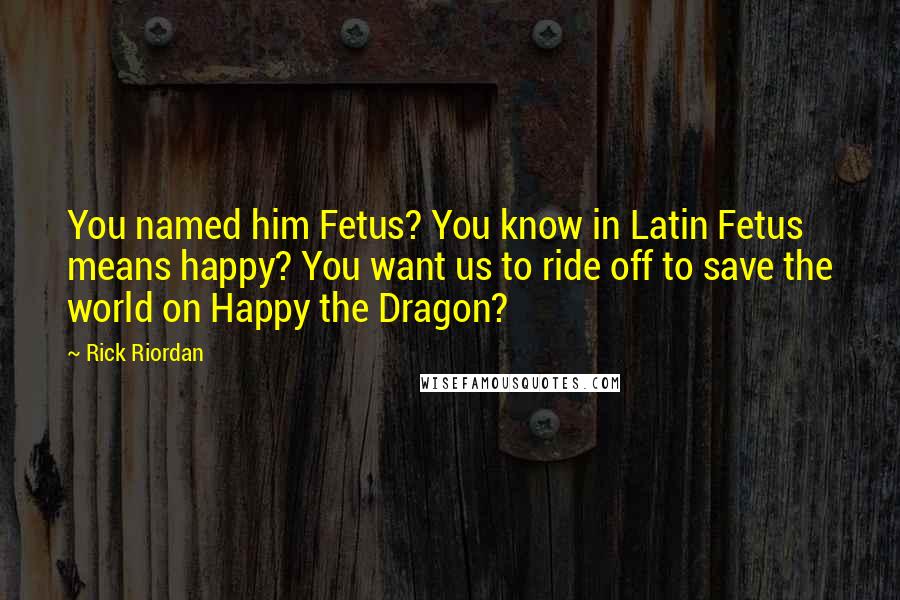 Rick Riordan Quotes: You named him Fetus? You know in Latin Fetus means happy? You want us to ride off to save the world on Happy the Dragon?