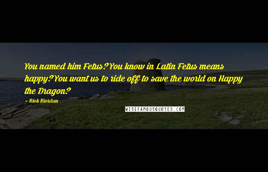 Rick Riordan Quotes: You named him Fetus? You know in Latin Fetus means happy? You want us to ride off to save the world on Happy the Dragon?