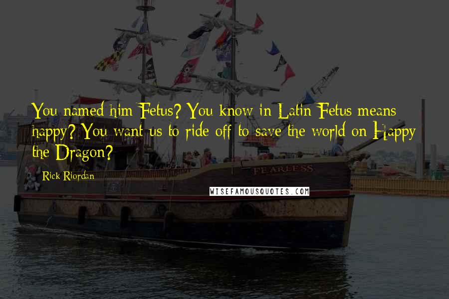 Rick Riordan Quotes: You named him Fetus? You know in Latin Fetus means happy? You want us to ride off to save the world on Happy the Dragon?