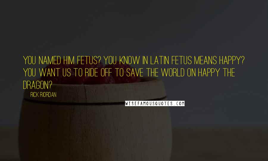 Rick Riordan Quotes: You named him Fetus? You know in Latin Fetus means happy? You want us to ride off to save the world on Happy the Dragon?