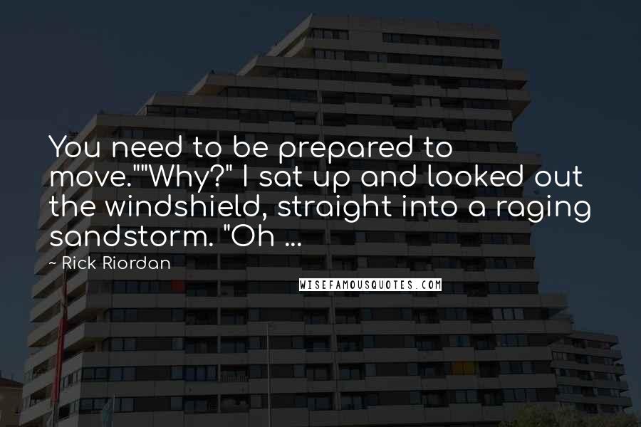 Rick Riordan Quotes: You need to be prepared to move.""Why?" I sat up and looked out the windshield, straight into a raging sandstorm. "Oh ...