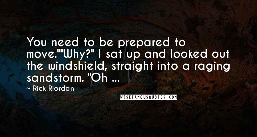 Rick Riordan Quotes: You need to be prepared to move.""Why?" I sat up and looked out the windshield, straight into a raging sandstorm. "Oh ...