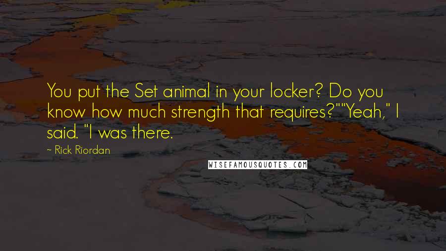 Rick Riordan Quotes: You put the Set animal in your locker? Do you know how much strength that requires?""Yeah," I said. "I was there.