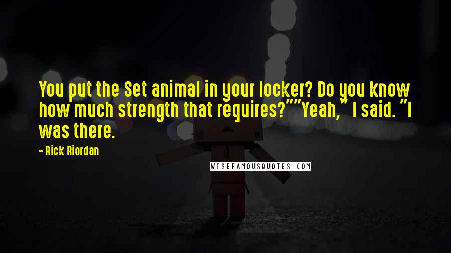 Rick Riordan Quotes: You put the Set animal in your locker? Do you know how much strength that requires?""Yeah," I said. "I was there.