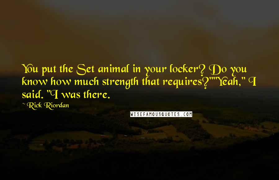 Rick Riordan Quotes: You put the Set animal in your locker? Do you know how much strength that requires?""Yeah," I said. "I was there.