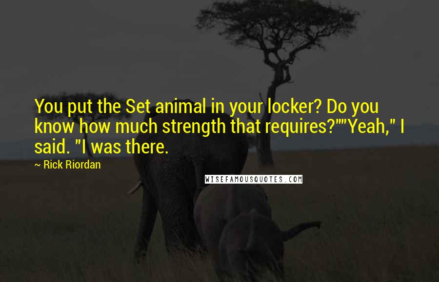 Rick Riordan Quotes: You put the Set animal in your locker? Do you know how much strength that requires?""Yeah," I said. "I was there.