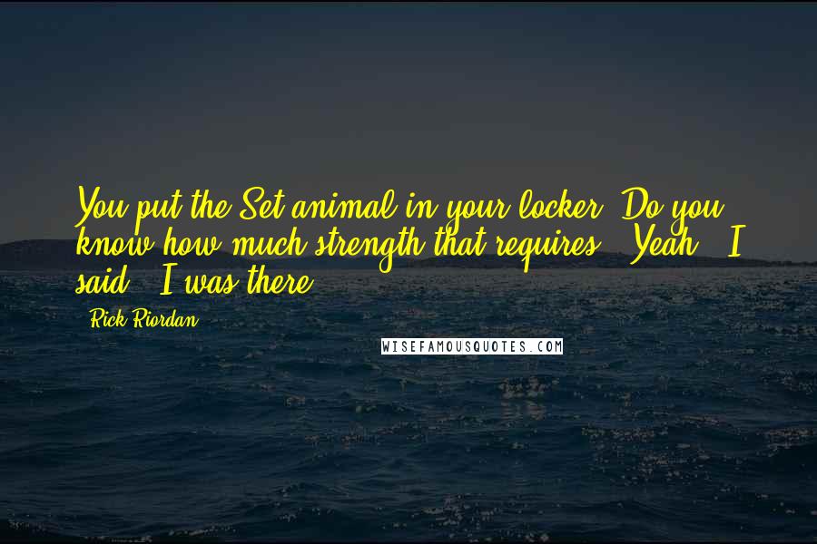 Rick Riordan Quotes: You put the Set animal in your locker? Do you know how much strength that requires?""Yeah," I said. "I was there.