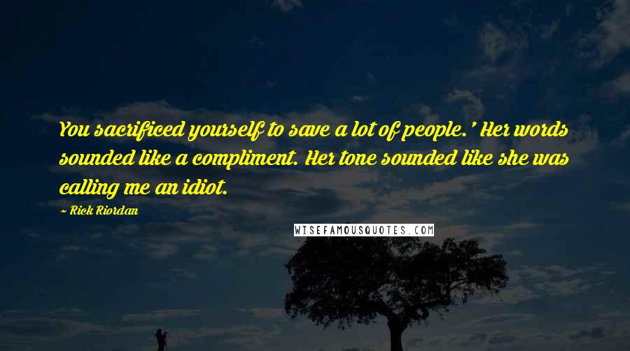 Rick Riordan Quotes: You sacrificed yourself to save a lot of people.' Her words sounded like a compliment. Her tone sounded like she was calling me an idiot.