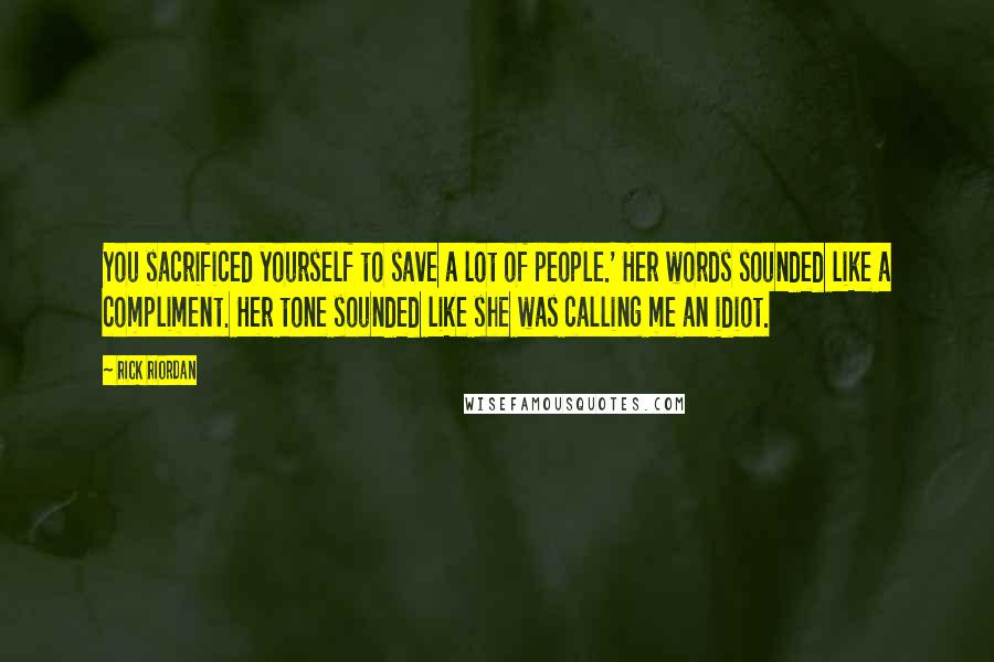 Rick Riordan Quotes: You sacrificed yourself to save a lot of people.' Her words sounded like a compliment. Her tone sounded like she was calling me an idiot.