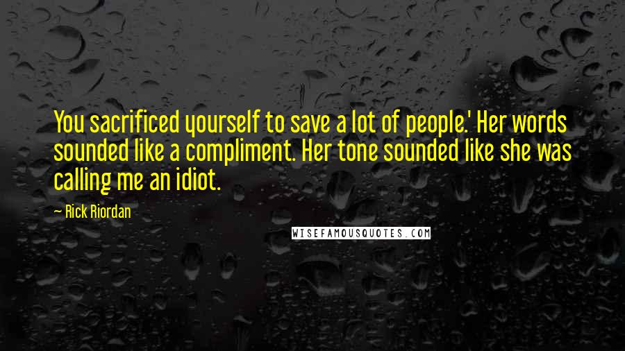 Rick Riordan Quotes: You sacrificed yourself to save a lot of people.' Her words sounded like a compliment. Her tone sounded like she was calling me an idiot.