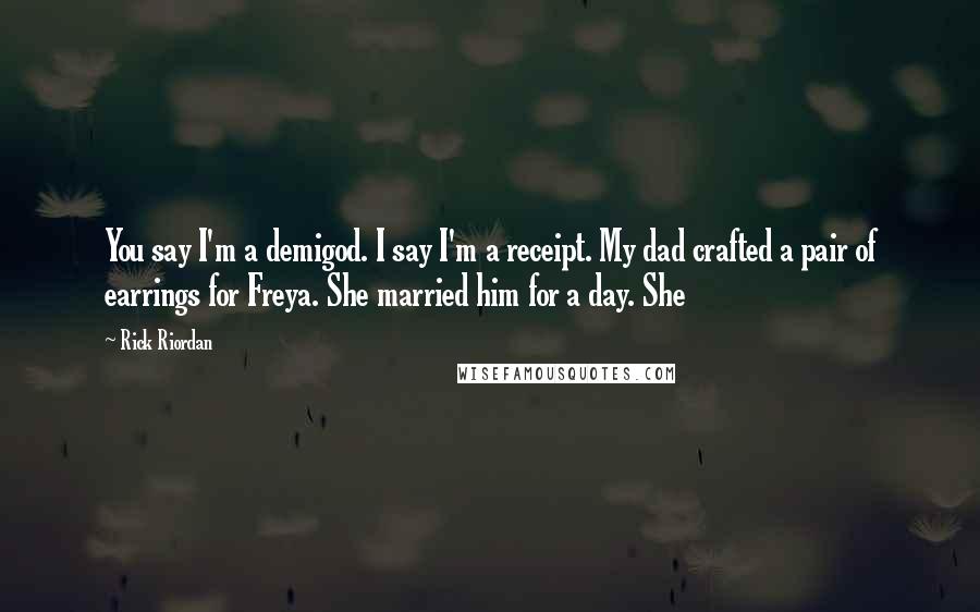 Rick Riordan Quotes: You say I'm a demigod. I say I'm a receipt. My dad crafted a pair of earrings for Freya. She married him for a day. She