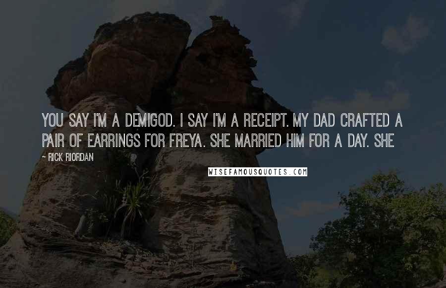 Rick Riordan Quotes: You say I'm a demigod. I say I'm a receipt. My dad crafted a pair of earrings for Freya. She married him for a day. She