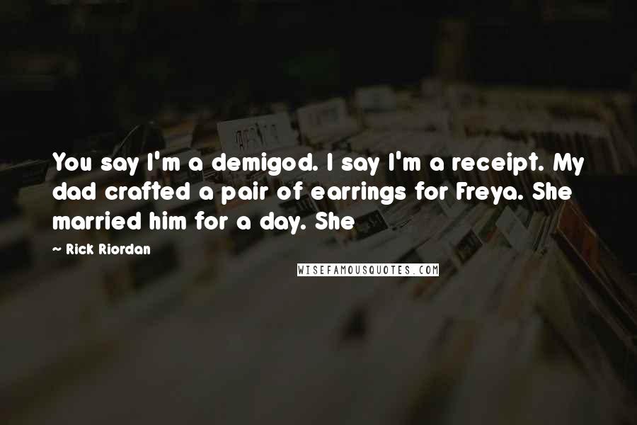 Rick Riordan Quotes: You say I'm a demigod. I say I'm a receipt. My dad crafted a pair of earrings for Freya. She married him for a day. She