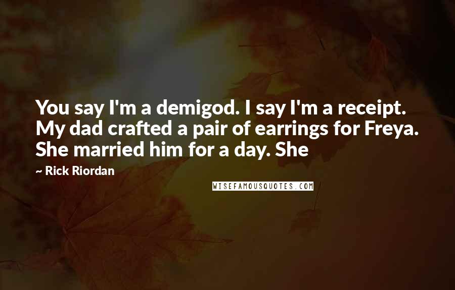 Rick Riordan Quotes: You say I'm a demigod. I say I'm a receipt. My dad crafted a pair of earrings for Freya. She married him for a day. She