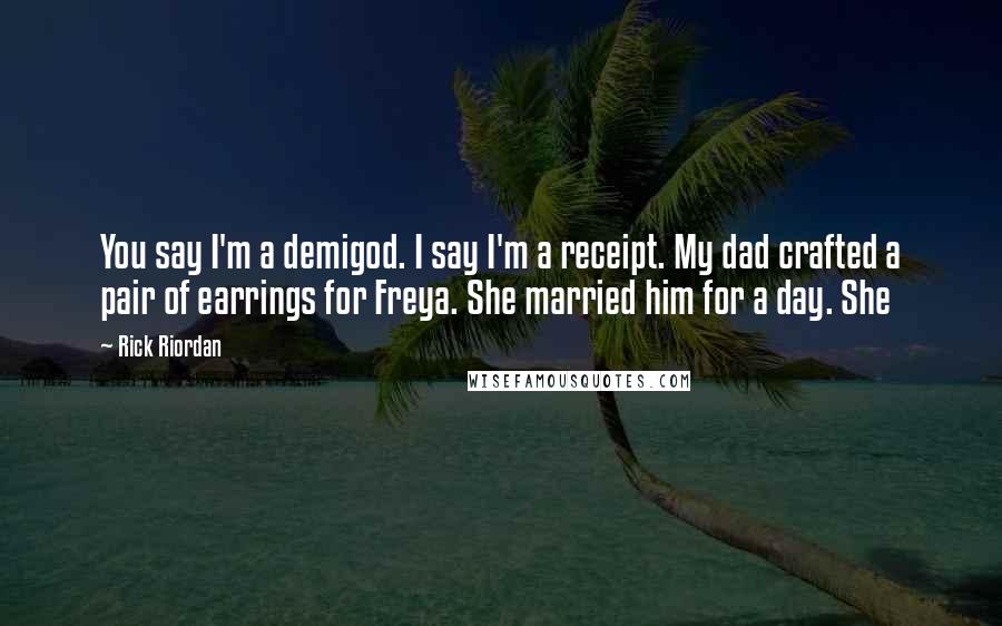 Rick Riordan Quotes: You say I'm a demigod. I say I'm a receipt. My dad crafted a pair of earrings for Freya. She married him for a day. She