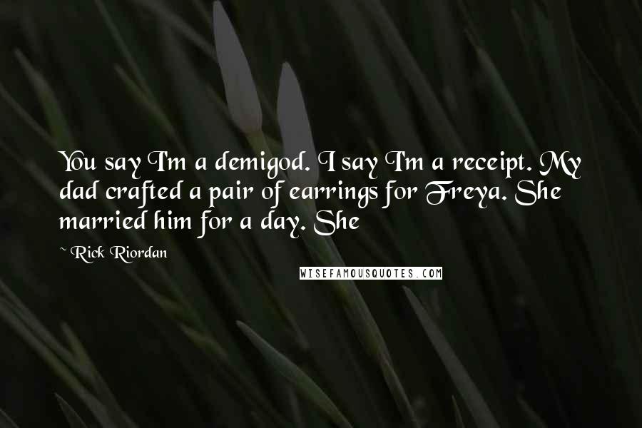 Rick Riordan Quotes: You say I'm a demigod. I say I'm a receipt. My dad crafted a pair of earrings for Freya. She married him for a day. She