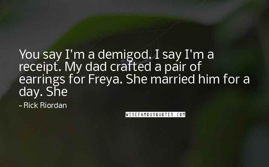 Rick Riordan Quotes: You say I'm a demigod. I say I'm a receipt. My dad crafted a pair of earrings for Freya. She married him for a day. She