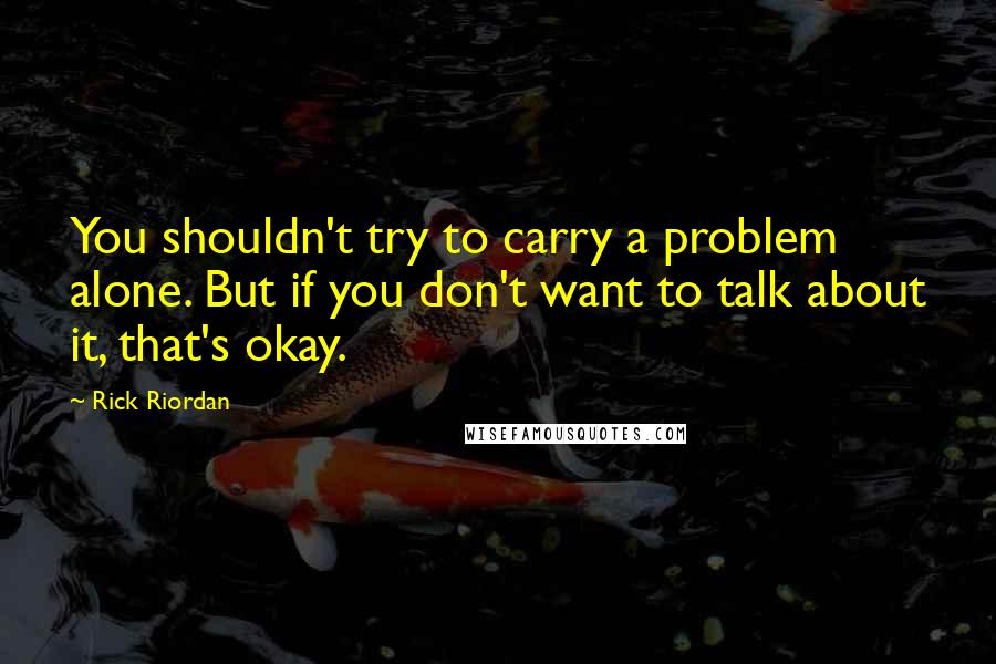 Rick Riordan Quotes: You shouldn't try to carry a problem alone. But if you don't want to talk about it, that's okay.