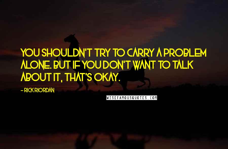 Rick Riordan Quotes: You shouldn't try to carry a problem alone. But if you don't want to talk about it, that's okay.