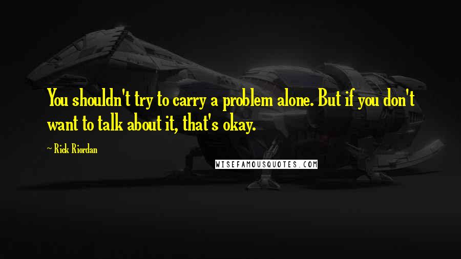 Rick Riordan Quotes: You shouldn't try to carry a problem alone. But if you don't want to talk about it, that's okay.