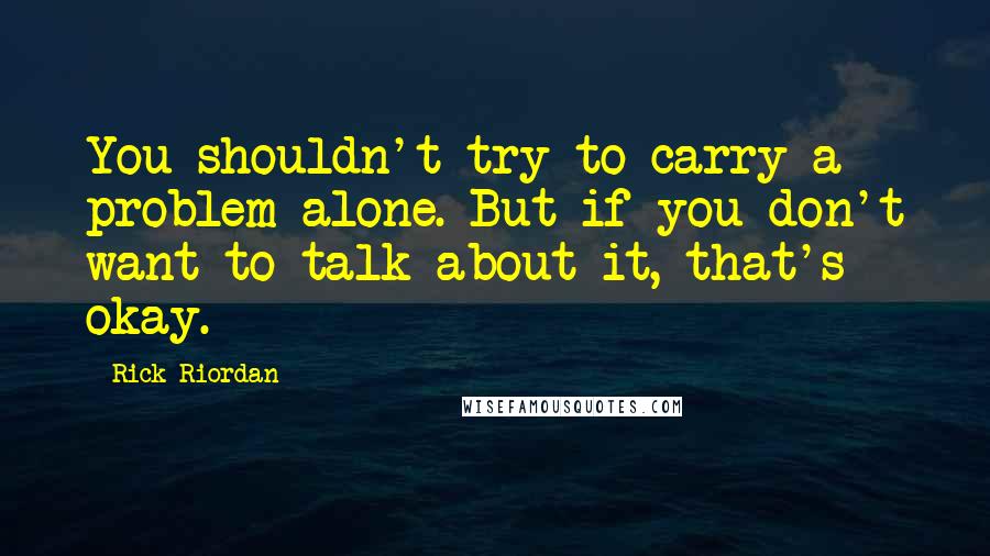 Rick Riordan Quotes: You shouldn't try to carry a problem alone. But if you don't want to talk about it, that's okay.