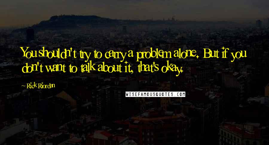 Rick Riordan Quotes: You shouldn't try to carry a problem alone. But if you don't want to talk about it, that's okay.