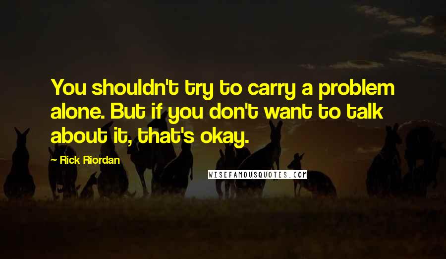 Rick Riordan Quotes: You shouldn't try to carry a problem alone. But if you don't want to talk about it, that's okay.