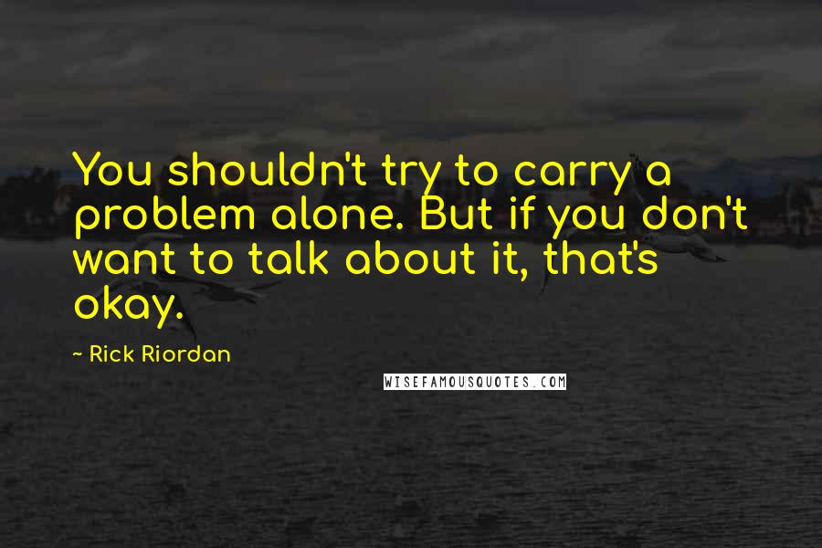 Rick Riordan Quotes: You shouldn't try to carry a problem alone. But if you don't want to talk about it, that's okay.