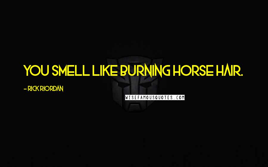 Rick Riordan Quotes: You smell like burning horse hair.