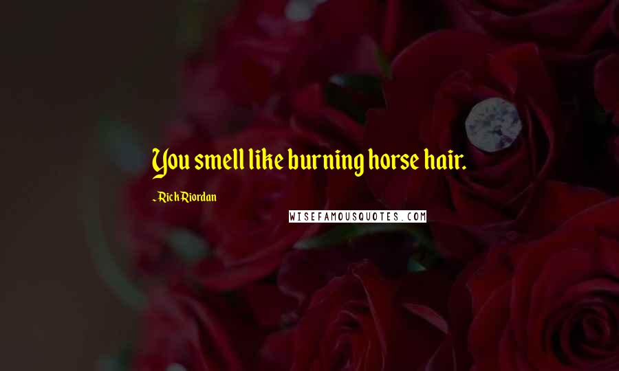 Rick Riordan Quotes: You smell like burning horse hair.