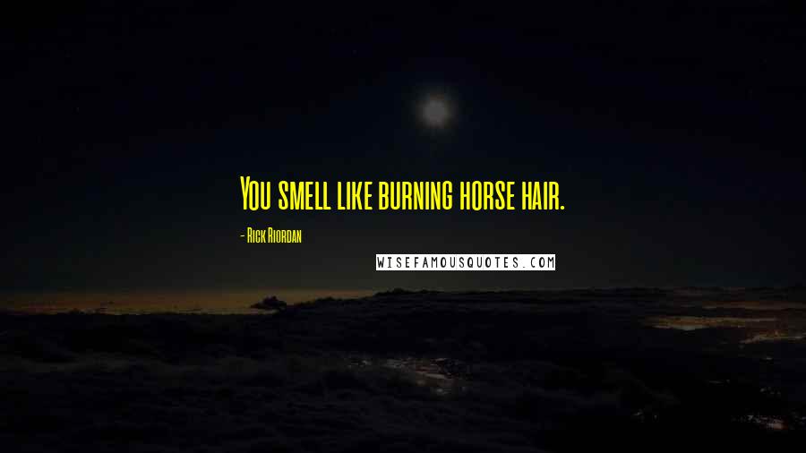 Rick Riordan Quotes: You smell like burning horse hair.