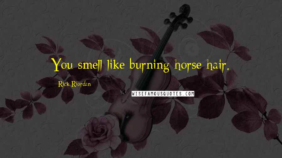 Rick Riordan Quotes: You smell like burning horse hair.