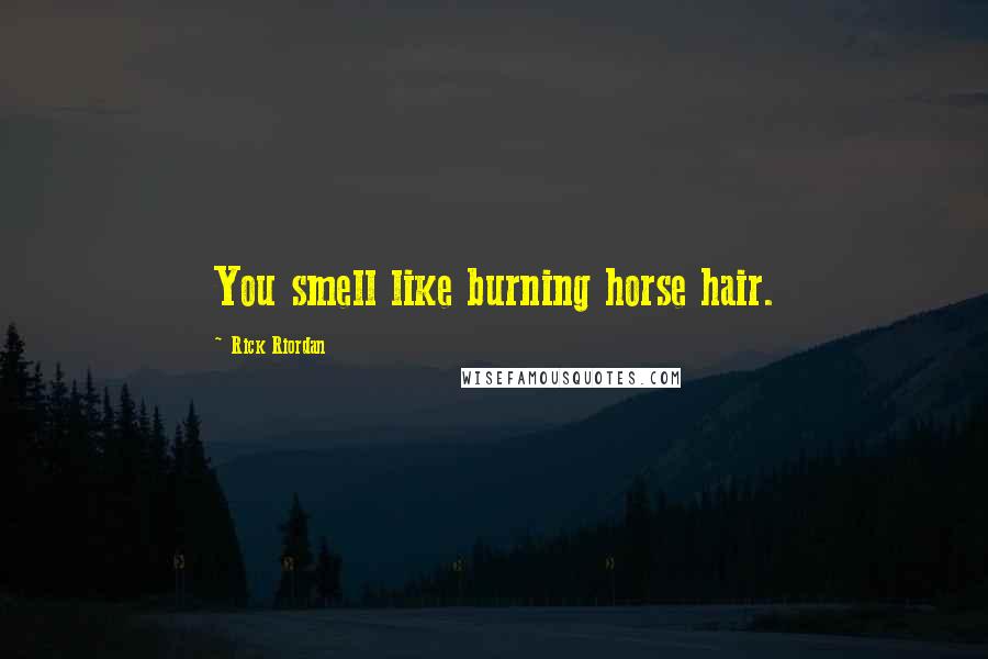 Rick Riordan Quotes: You smell like burning horse hair.