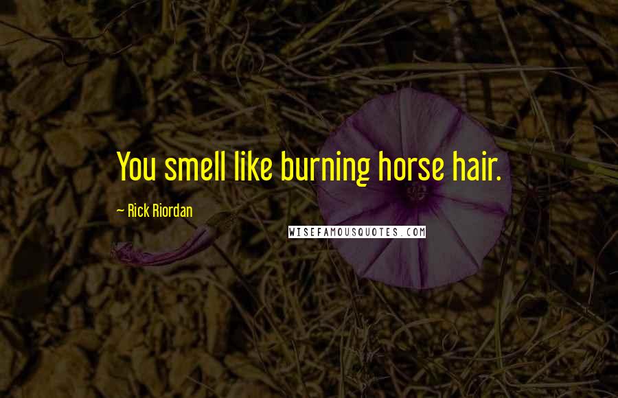 Rick Riordan Quotes: You smell like burning horse hair.