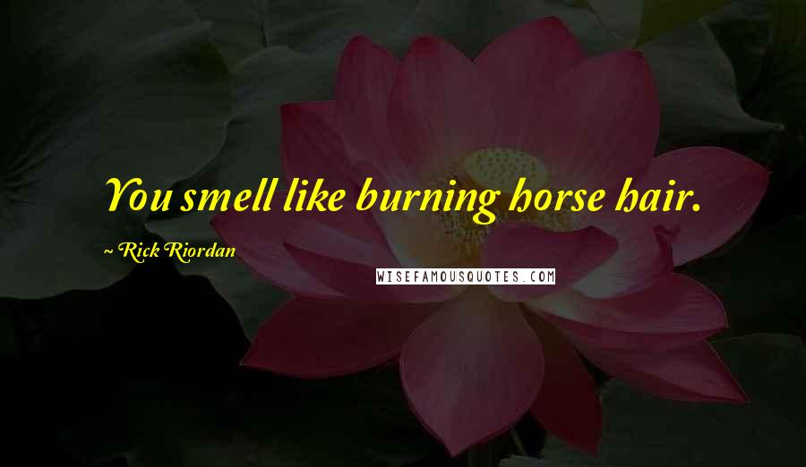 Rick Riordan Quotes: You smell like burning horse hair.