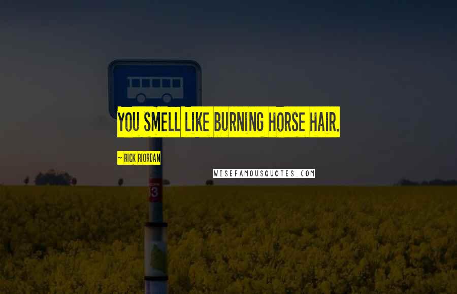 Rick Riordan Quotes: You smell like burning horse hair.