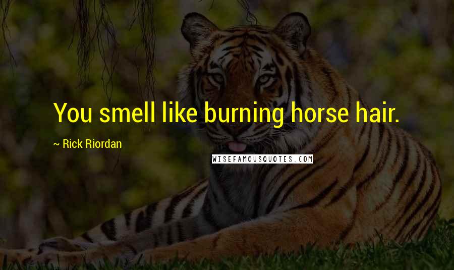 Rick Riordan Quotes: You smell like burning horse hair.