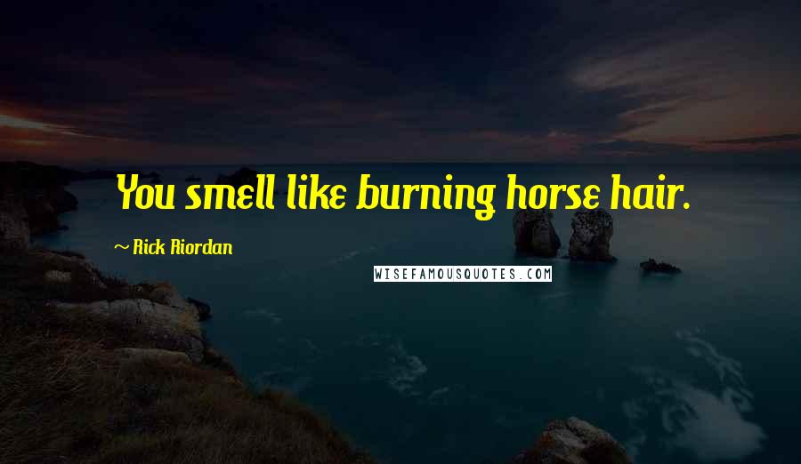 Rick Riordan Quotes: You smell like burning horse hair.