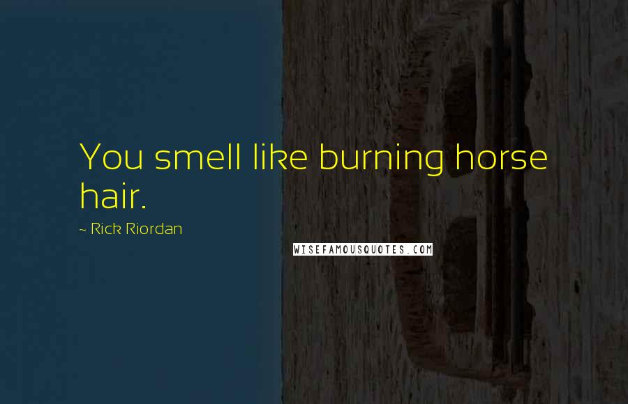 Rick Riordan Quotes: You smell like burning horse hair.