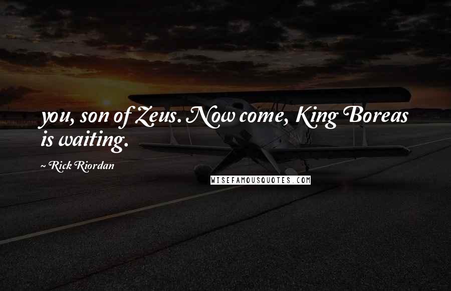 Rick Riordan Quotes: you, son of Zeus. Now come, King Boreas is waiting.