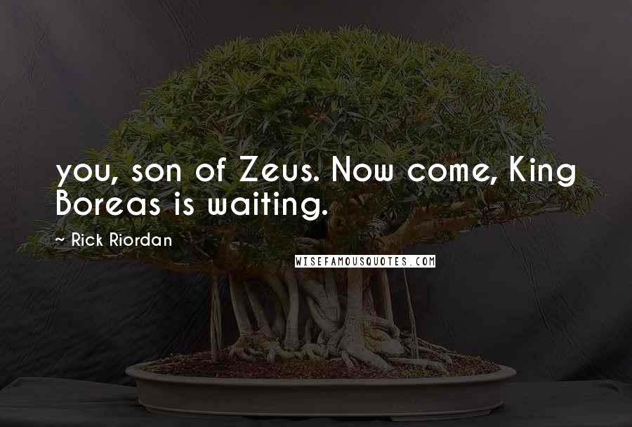 Rick Riordan Quotes: you, son of Zeus. Now come, King Boreas is waiting.